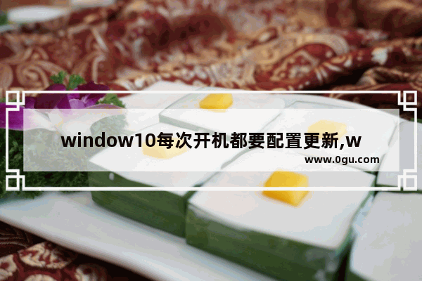 window10每次开机都要配置更新,window10正在进行更新可以重启吗