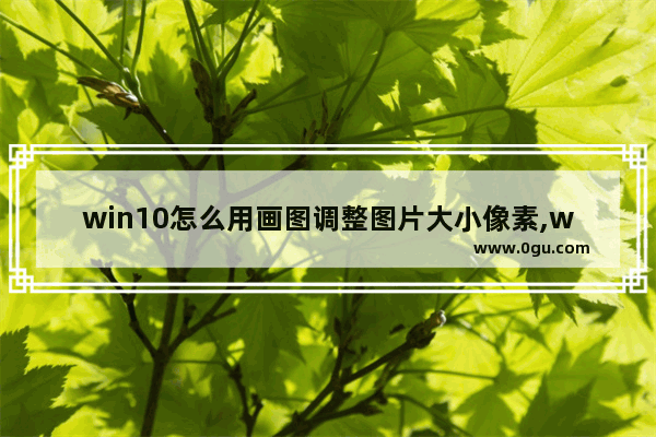 win10怎么用画图调整图片大小像素,win10怎么降低图片大小