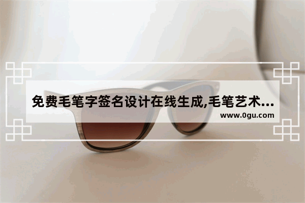 免费毛笔字签名设计在线生成,毛笔艺术签名生成器在线生成
