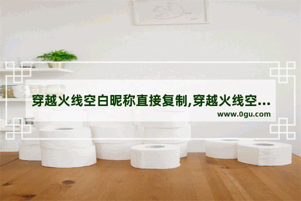 穿越火线空白昵称直接复制,穿越火线空格符号复制 昵称