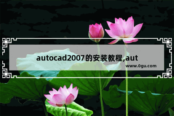 autocad2007的安装教程,autocad2007安装步骤教程