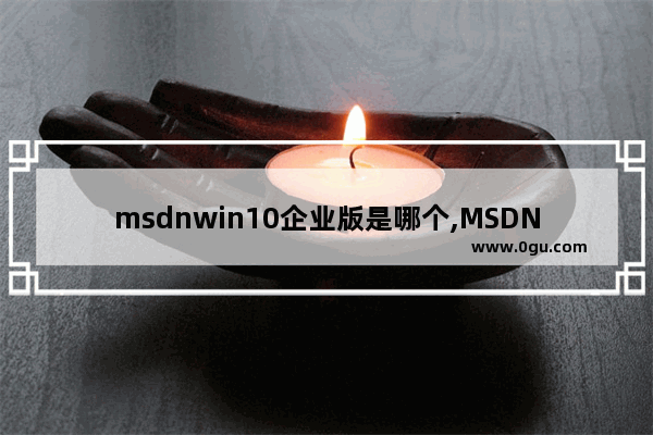 msdnwin10企业版是哪个,MSDN下载win10