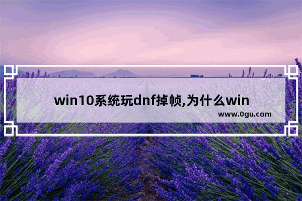 win10系统玩dnf掉帧,为什么win10玩地下城会卡顿