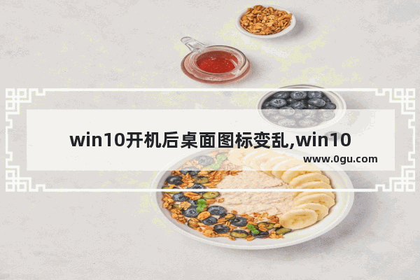 win10开机后桌面图标变乱,win10重启图标打乱