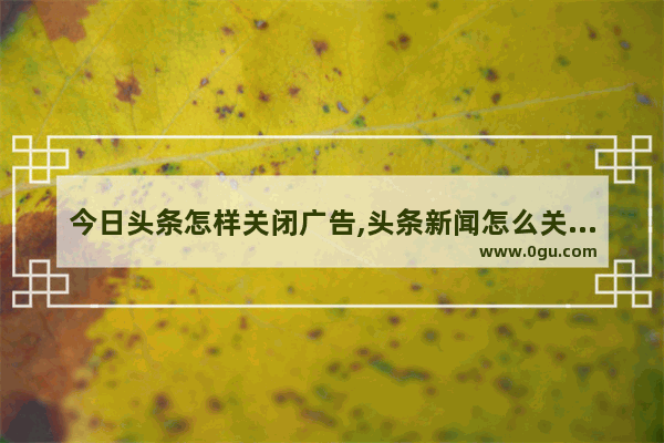 今日头条怎样关闭广告,头条新闻怎么关闭广告