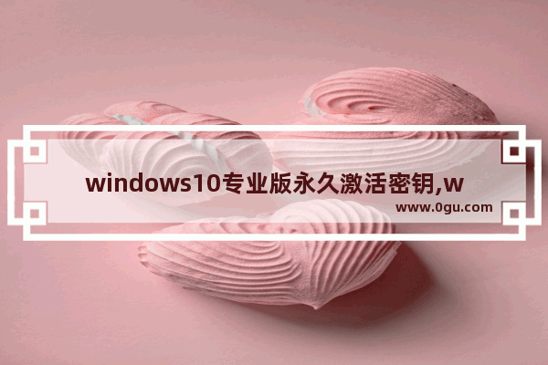 windows10专业版永久激活密钥,windows10永久激活码 win10专业版密钥
