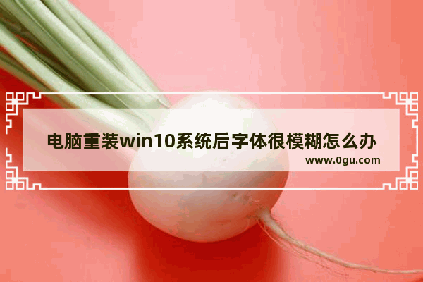 电脑重装win10系统后字体很模糊怎么办,windows10系统字体模糊