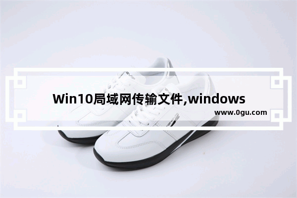Win10局域网传输文件,windows10局域网传输文件