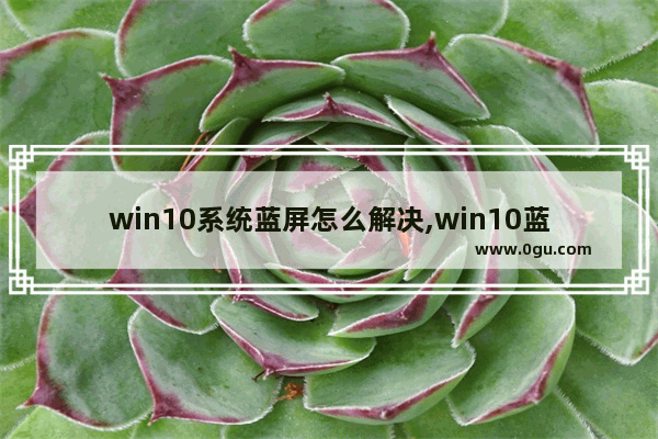 win10系统蓝屏怎么解决,win10蓝屏后黑屏