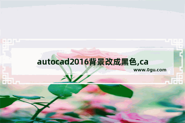 autocad2016背景改成黑色,cad2015怎么把背景调成黑色