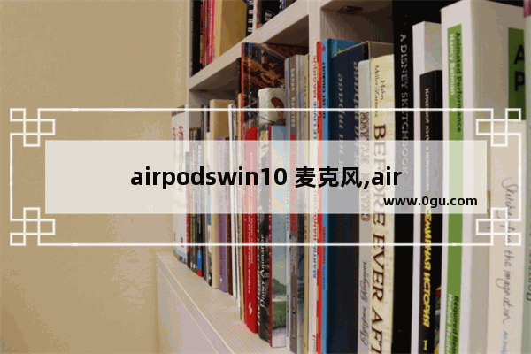 airpodswin10 麦克风,airpods windows 麦克风
