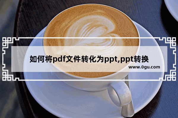如何将pdf文件转化为ppt,ppt转换为pdf格式怎么把它转换回来