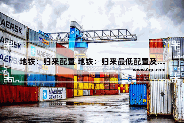 地铁：归来配置 地铁：归来最低配置及要求
