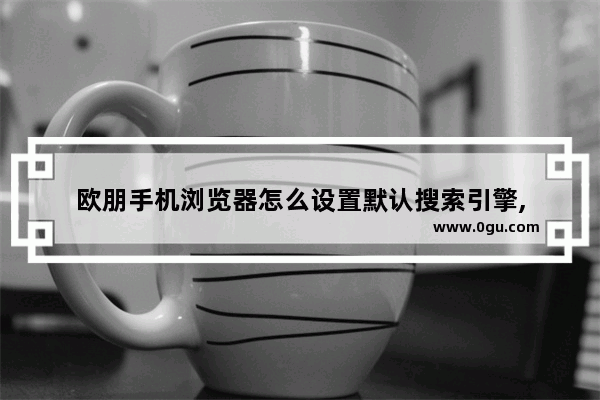 欧朋手机浏览器怎么设置默认搜索引擎,