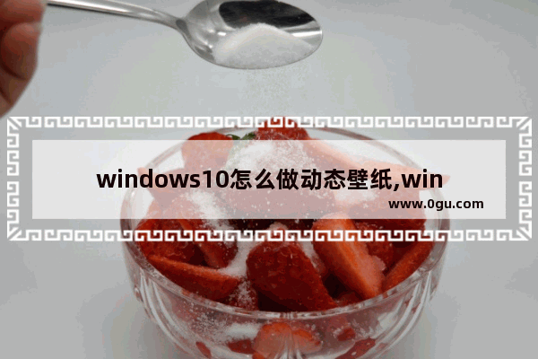 windows10怎么做动态壁纸,win10怎么弄动态桌面壁纸