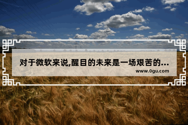 对于微软来说,醒目的未来是一场艰苦的战斗英文,对于微软来说,醒目的未来是一场艰苦的战斗英语翻译
