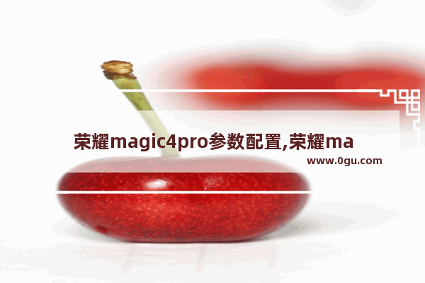 荣耀magic4pro参数配置,荣耀magic4pro上市时间
