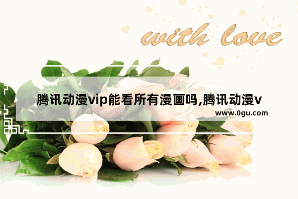 腾讯动漫vip能看所有漫画吗,腾讯动漫v会员是什么