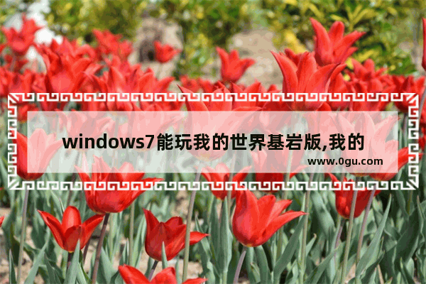 windows7能玩我的世界基岩版,我的世界电脑不能玩基岩版