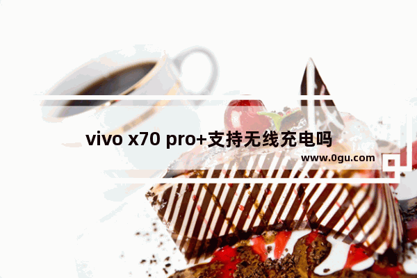 vivo x70 pro+支持无线充电吗,vivo x60pro支持无线充电吗 