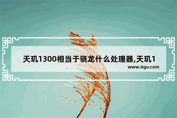 天玑1300相当于骁龙什么处理器,天玑1300T处理器
