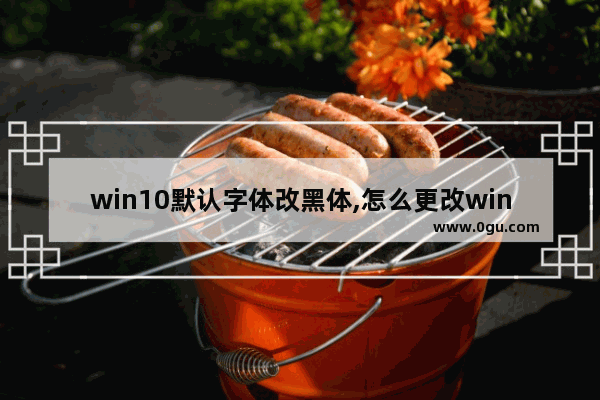 win10默认字体改黑体,怎么更改win10默认字体