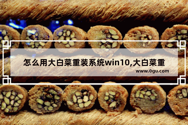 怎么用大白菜重装系统win10,大白菜重装win10系统步骤图