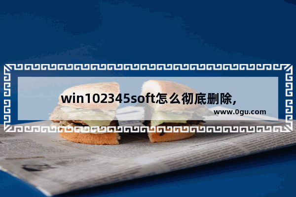 win102345soft怎么彻底删除,win102345网址怎么删除