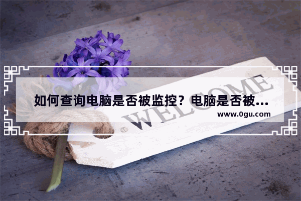 如何查询电脑是否被监控？电脑是否被监控的查询方法