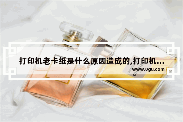 打印机老卡纸是什么原因造成的,打印机老卡纸咋回事
