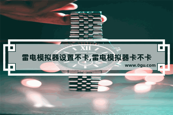雷电模拟器设置不卡,雷电模拟器卡不卡