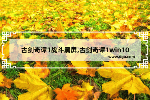 古剑奇谭1战斗黑屏,古剑奇谭1win10战斗黑屏