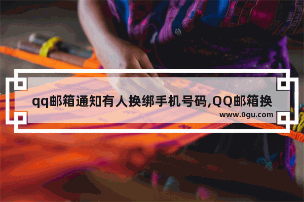 qq邮箱通知有人换绑手机号码,QQ邮箱换绑手机号