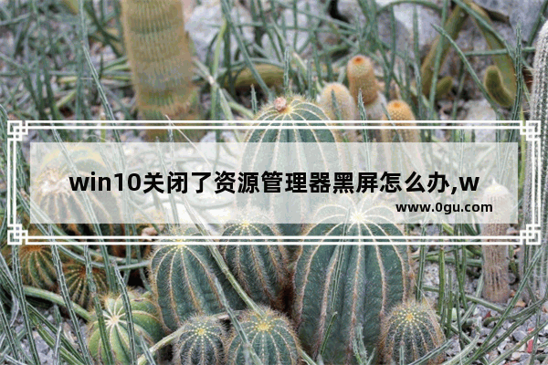 win10关闭了资源管理器黑屏怎么办,windows资源管理器关了黑屏怎么办