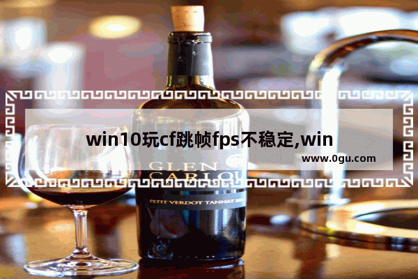 win10玩cf跳帧fps不稳定,windows10玩穿越火线fps不稳定