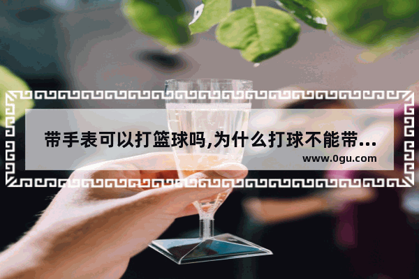 带手表可以打篮球吗,为什么打球不能带手表