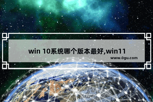 win 10系统哪个版本最好,win11装什么版本好