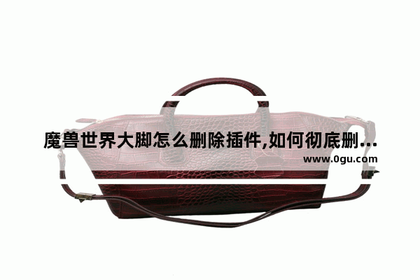 魔兽世界大脚怎么删除插件,如何彻底删除魔兽大脚插件