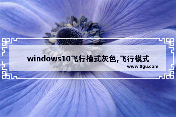 windows10飞行模式灰色,飞行模式windows灰色无法关闭