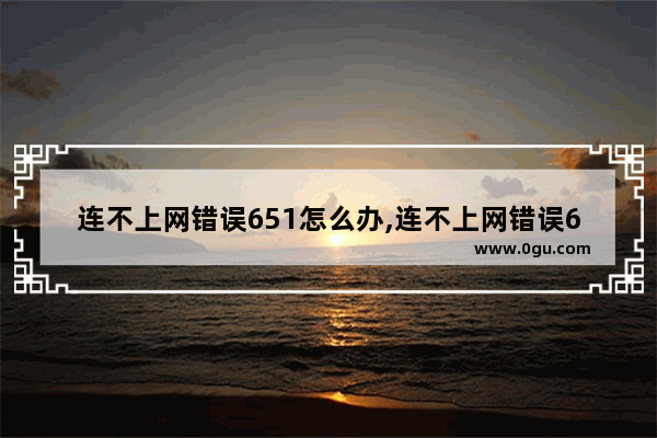 连不上网错误651怎么办,连不上网错误651怎么回事