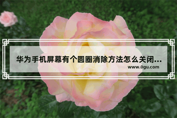 华为手机屏幕有个圆圈消除方法怎么关闭,华为手机屏幕有个圆圈消除方法怎么设置