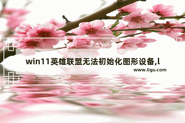 win11英雄联盟无法初始化图形设备,lol图形初始化失败win10