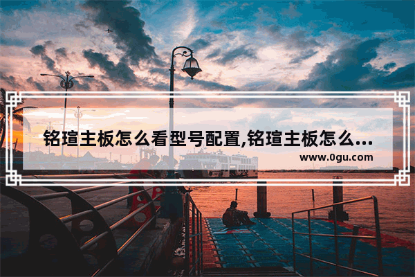 铭瑄主板怎么看型号配置,铭瑄主板怎么看型号图纸