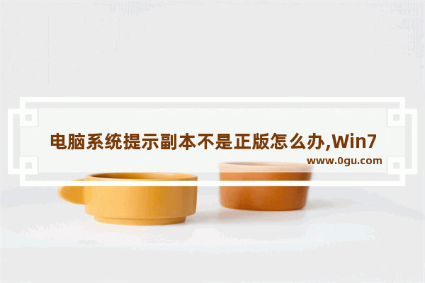 电脑系统提示副本不是正版怎么办,Win7系统提示“此Windows副本不是正版”怎么办 