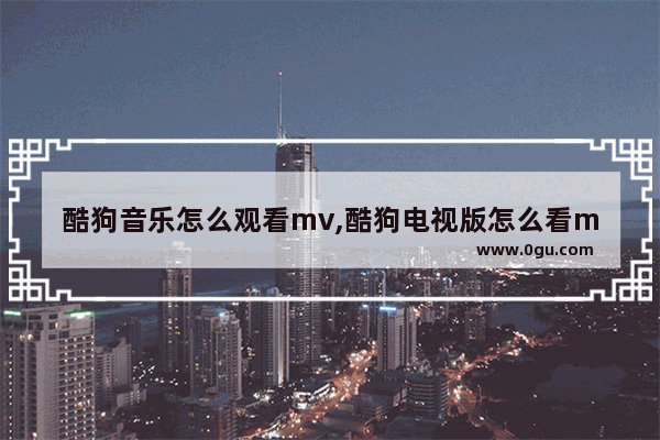 酷狗音乐怎么观看mv,酷狗电视版怎么看mv