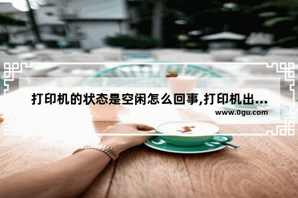 打印机的状态是空闲怎么回事,打印机出现空闲状态这么回事