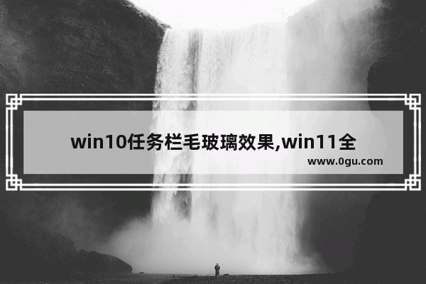 win10任务栏毛玻璃效果,win11全局毛玻璃特效
