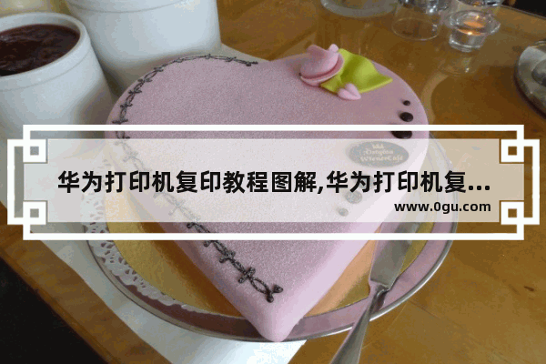 华为打印机复印教程图解,华为打印机复印教程步骤