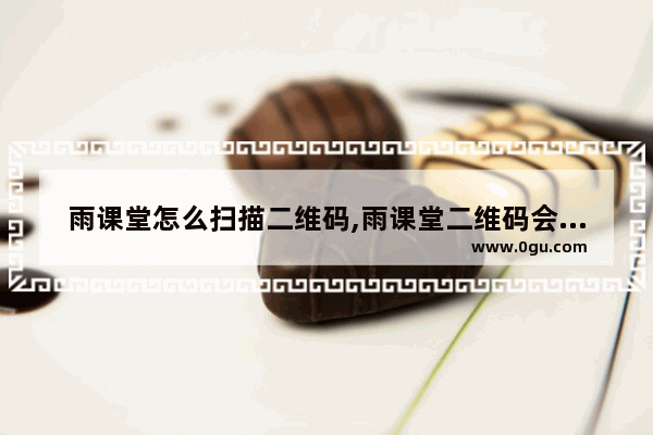 雨课堂怎么扫描二维码,雨课堂二维码会定位吗