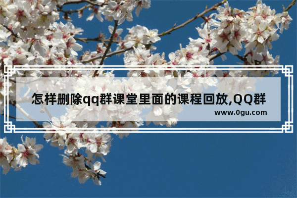 怎样删除qq群课堂里面的课程回放,QQ群课堂回放怎么删除